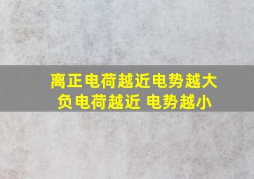 离正电荷越近电势越大 负电荷越近 电势越小